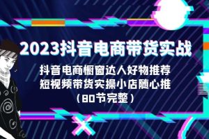(6536期)2023抖音电商带货实战,橱窗达人好物推荐,实操小店随心推(80节完整)