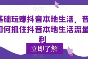 (5886期)0基础玩赚抖音同城本地生活,普通人如何抓住抖音本地生活流量红利