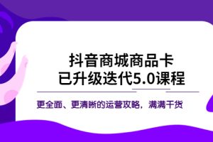 (5806期)抖音商城商品卡·已升级迭代5.0课程:更全面、更清晰的运营攻略,满满干货
