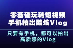 (2500期)《零基础玩转短视频手机拍出酷炫Vlog》只要有手机,都可以拍出高质感的Vlog