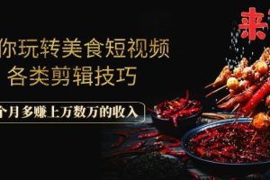 （1056期）带你玩转美食短视频各类剪辑技巧，每个月多赚上万数万的收入