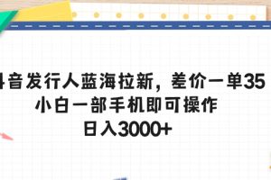 （10557期）抖音发行人蓝海拉新，差价一单35，小白一部手机即可操作，日入3000+