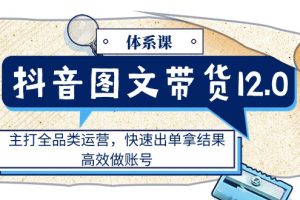 (11276期)抖音图文带货12.0体系课,主打全品类运营,快速出单拿结果,高效做账号