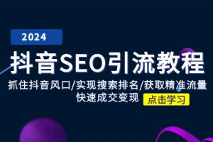 (11352期)抖音 SEO引流教程:抓住抖音风口/实现搜索排名/获取精准流量/快速成交变现