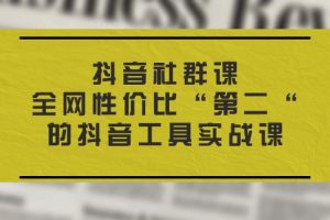 (11416期)抖音 社群课,全网性价比“第二“的抖音工具实战课