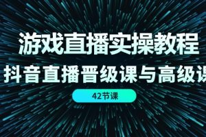 (11568期)游戏直播实操教程,抖音直播晋级课与高级课(42节)