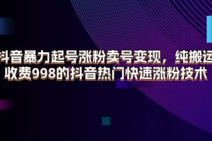 (11656期)抖音暴力起号涨粉卖号变现,纯搬运,收费998的抖音热门快速涨粉技术