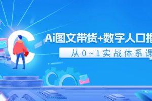 (11935期)Ai 图文带货+数字人口播带货,从0~1实战体系课(43节)