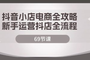 (12038期)抖音小店电商全攻略,新手运营抖店全流程(69节课)