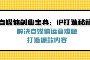 (12400期)自媒体创业宝典:IP打造秘籍:解决自媒体运营难题,打造爆款内容