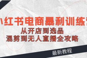 (12361期)2024小红书电商暴利训练营:从开店到选品,混剪到无人直播全攻略