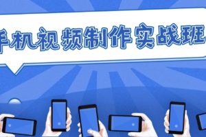 (12352期)手机 视频制作实战班:从理论到实践,快速掌握拍摄与剪辑精髓