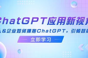(12427期)ChatGPT应用新视角:普通人&企业如何拥抱ChatGPT,引领智能潮流