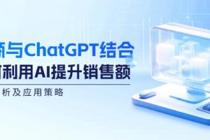 (12479期)电商与ChatGPT结合:如何利用AI提升销售额,案例分析及应用策略