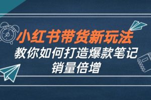 (12535期)小红书带货新玩法【9月课程】教你如何打造爆款笔记,销量倍增(无水印)