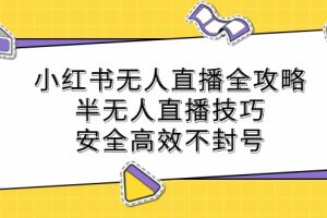 (12702期)小红书无人直播全攻略:半无人直播技巧,安全高效不封号
