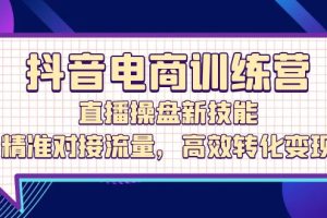 (12676期)抖音电商训练营:直播操盘新技能,精准对接流量,高效转化变现