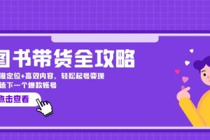 (12634期)图书带货全攻略:精准定位+高效内容,轻松起号变现  打造下一个爆款账号