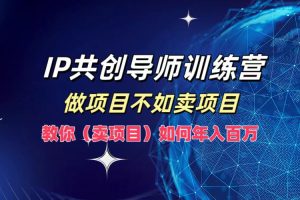 (12629期)IP共创导师训练营,做项目不如卖项目,教你(卖项目)如何实现年入百万