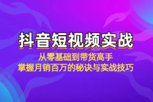 (12626期)抖音短视频实战:从零基础到带货高手,掌握月销百万的秘诀与实战技巧