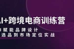 (12624期)AI+跨境电商训练营:AI赋能品牌设计,从选品到市场定位实战