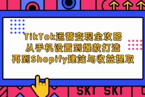 (12622期)TikTok运营变现全攻略:从手机设置到爆款打造,再到Shopify建站与收益提取