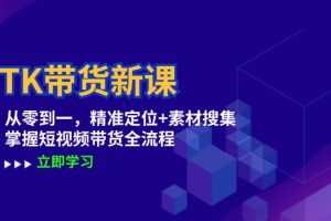 (12588期)TK带货新课:从零到一,精准定位+素材搜集 掌握短视频带货全流程