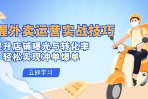 (12587期)掌握外卖运营实战技巧,提升店铺曝光与转化率,轻松实现冲单爆单