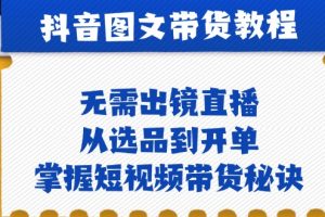 (12858期)抖音图文&带货实操:无需出镜直播,从选品到开单,掌握短视频带货秘诀
