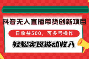 (12853期)抖音无人直播带货创新项目,日收益500,可多号操作,轻松实现被动收入