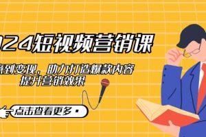 (12846期)2024短视频-营销课:从创意到变现,助力打造爆款内容,提升营销效果
