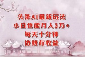 (12843期)头条AI最新玩法,小白轻松月入三万+,每天十分钟,做就有收益