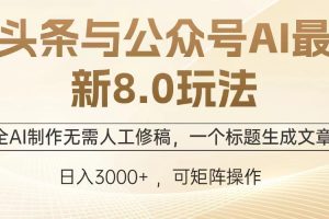 (12841期)头条与公众号AI最新8.0玩法,全AI制作无需人工修稿,一个标题生成文章…