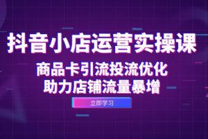 (12834期)抖音小店运营实操课:商品卡引流投流优化,助力店铺流量暴增