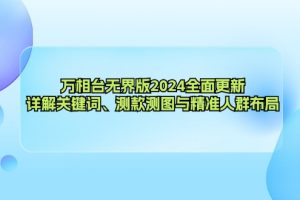 (12823期)万相台无界版2024全面更新,详解关键词、测款测图与精准人群布局