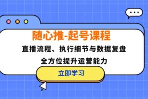 (12801期)随心推-起号课程:直播流程、执行细节与数据复盘,全方位提升运营能力