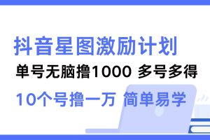 (12787期)抖音星图激励计划 单号可撸1000  2个号2000  多号多得 简单易学