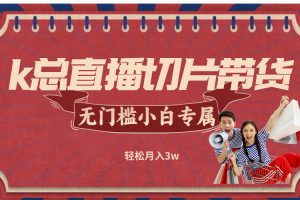 (12758期)k总直播切片带货,无需授权,无门槛小白轻松月入3w