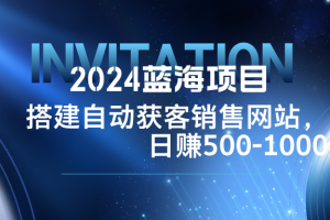 (12743期)2024蓝海项目,搭建销售网站,自动获客,日赚500-1000