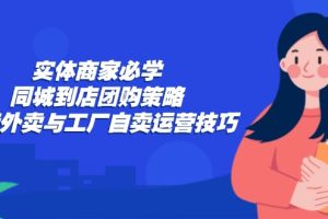(12738期)实体商家必学:同城到店团购策略:抖音外卖与工厂自卖运营技巧