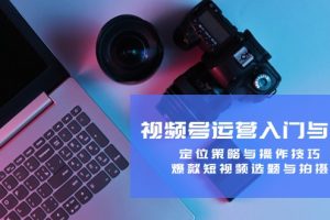 (12725期)视频号运营入门与提升:定位策略与操作技巧,爆款短视频选题与拍摄