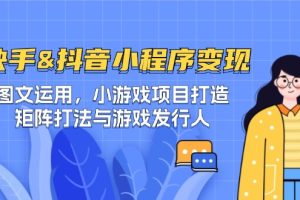 (12724期)快手&抖音-小程序变现 图文运用/小游戏项目打造/矩阵打法与游戏发行人
