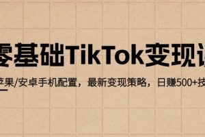 (12723期)零基础TikTok变现课:苹果/安卓手机配置,最新变现策略,日赚500+技巧