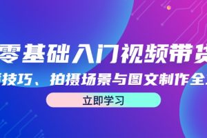 (12718期)零基础入门视频带货:直播技巧、拍摄场景与图文制作全攻略