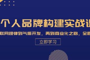 (13059期)个人品牌构建实战课:从互联网规律到气质开发,再到商业化之路,全程解析