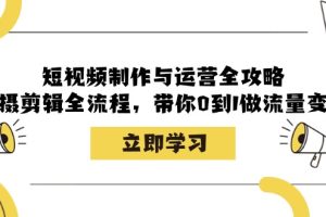 (12986期)短视频制作与运营全攻略:拍摄剪辑全流程,带你0到1做流量变现