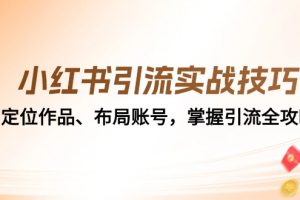 (12983期)小红书引流实战技巧:定位作品、布局账号,掌握引流全攻略