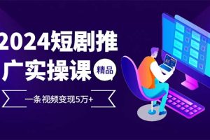(12950期)2024最火爆的项目短剧推广实操课 一条视频变现5万+