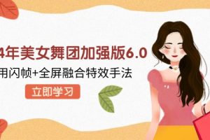 (12938期)2024年美女舞团加强版6.0,利用闪帧+全屏融合特效手法,教程+素材+软件