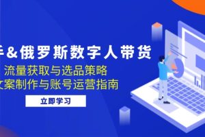 (12934期)快手&俄罗斯 数字人带货:流量获取与选品策略 文案制作与账号运营指南